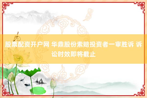 股票配资开户网 华鼎股份索赔投资者一审胜诉 诉讼时效即将截止