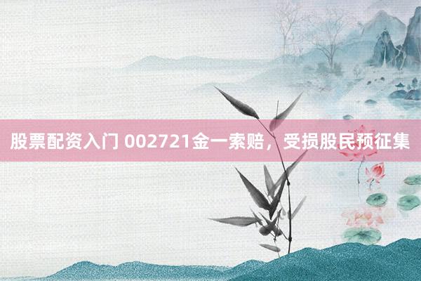 股票配资入门 002721金一索赔，受损股民预征集