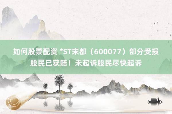 如何股票配资 *ST宋都（600077）部分受损股民已获赔！未起诉股民尽快起诉