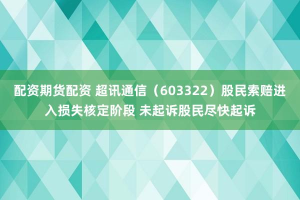 配资期货配资 超讯通信（603322）股民索赔进入损失核定阶段 未起诉股民尽快起诉