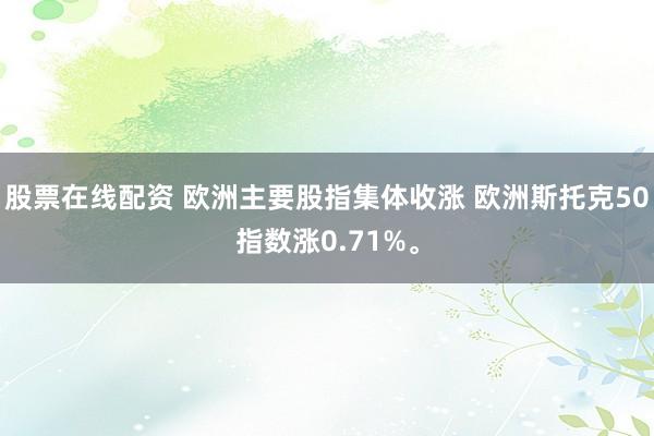 股票在线配资 欧洲主要股指集体收涨 欧洲斯托克50指数涨0.71%。