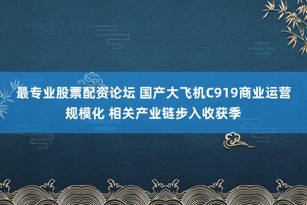 最专业股票配资论坛 国产大飞机C919商业运营规模化 相关产业链步入收获季