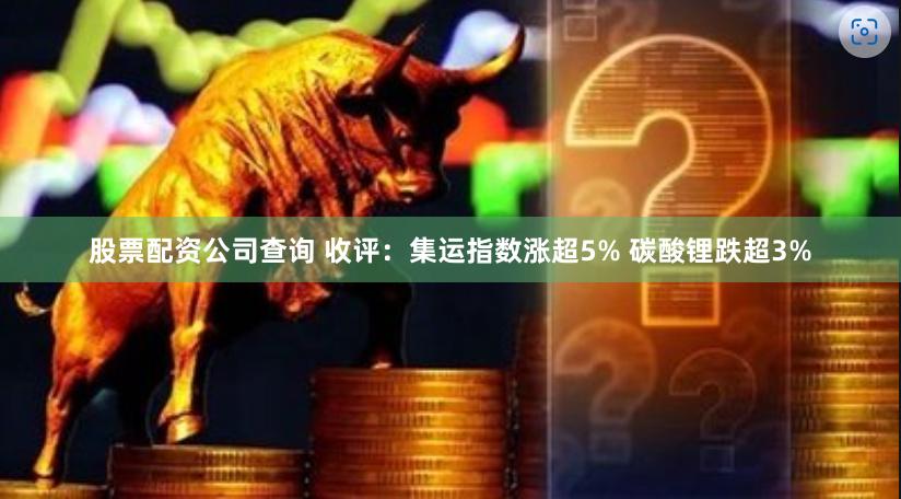 股票配资公司查询 收评：集运指数涨超5% 碳酸锂跌超3%