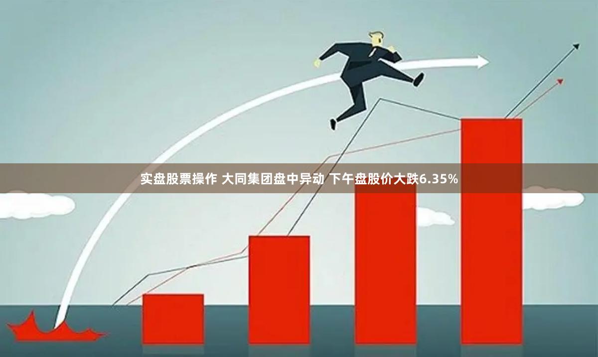 实盘股票操作 大同集团盘中异动 下午盘股价大跌6.35%