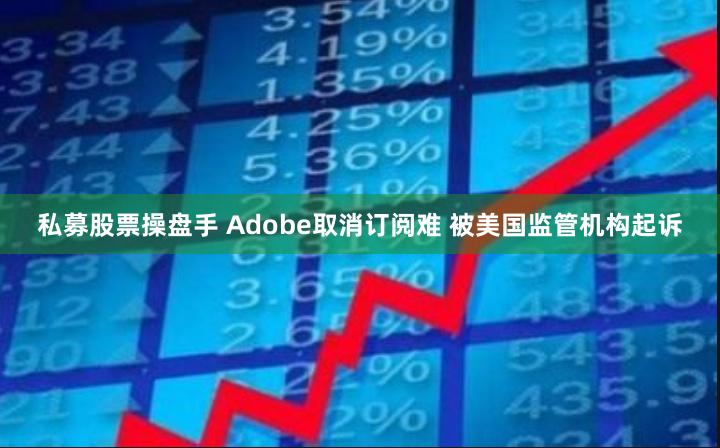 私募股票操盘手 Adobe取消订阅难 被美国监管机构起诉