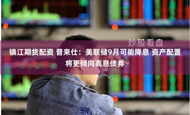 镇江期货配资 普来仕：美联储9月可能降息 资产配置将更倾向高息债券