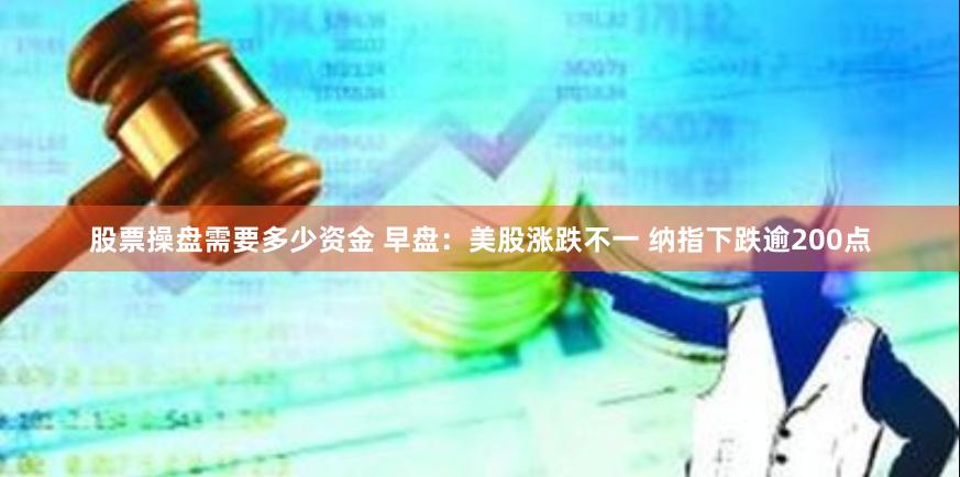 股票操盘需要多少资金 早盘：美股涨跌不一 纳指下跌逾200点