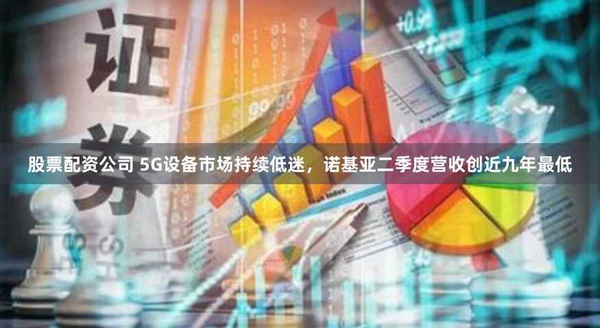 股票配资公司 5G设备市场持续低迷，诺基亚二季度营收创近九年最低