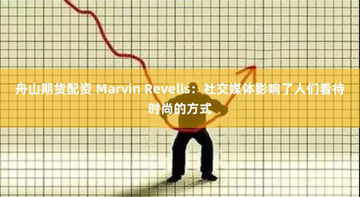 舟山期货配资 Marvin Revells：社交媒体影响了人们看待时尚的方式