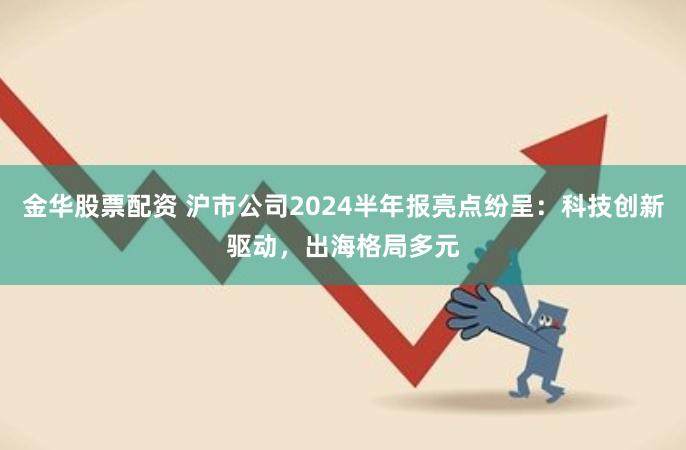 金华股票配资 沪市公司2024半年报亮点纷呈：科技创新驱动，出海格局多元