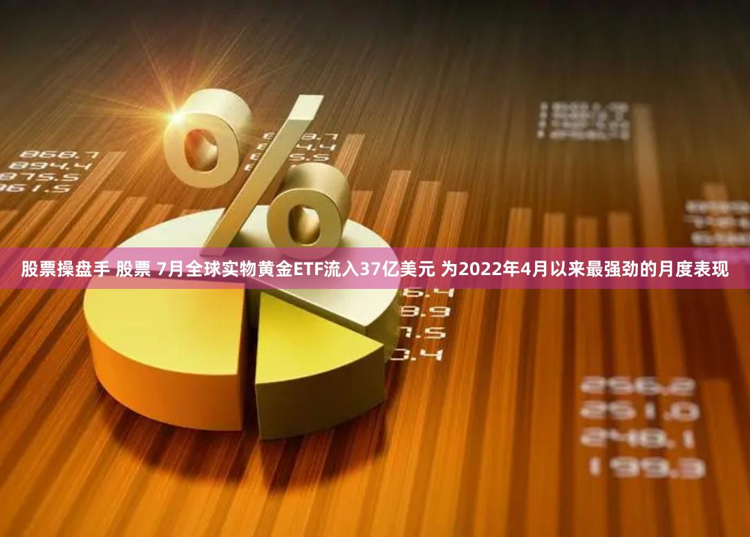 股票操盘手 股票 7月全球实物黄金ETF流入37亿美元 为2022年4月以来最强劲的月度表现