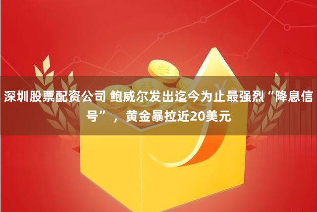 深圳股票配资公司 鲍威尔发出迄今为止最强烈“降息信号” ，黄金暴拉近20美元