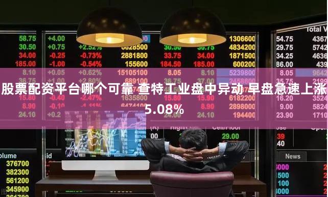 股票配资平台哪个可靠 查特工业盘中异动 早盘急速上涨5.08%