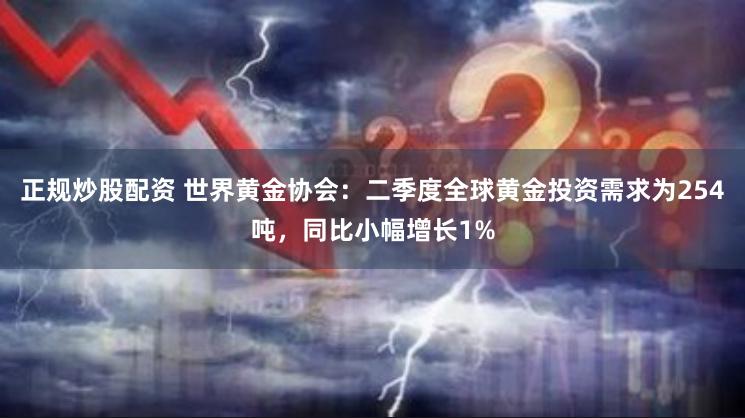 正规炒股配资 世界黄金协会：二季度全球黄金投资需求为254吨，同比小幅增长1%