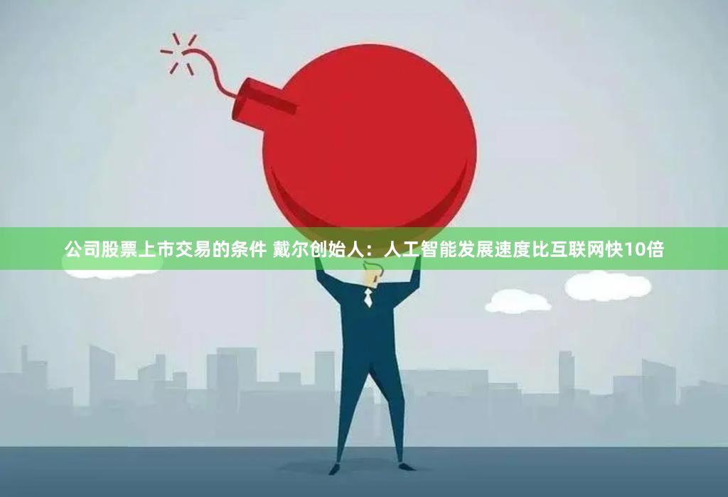 公司股票上市交易的条件 戴尔创始人：人工智能发展速度比互联网快10倍