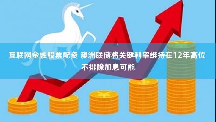 互联网金融股票配资 澳洲联储将关键利率维持在12年高位 不排除加息可能