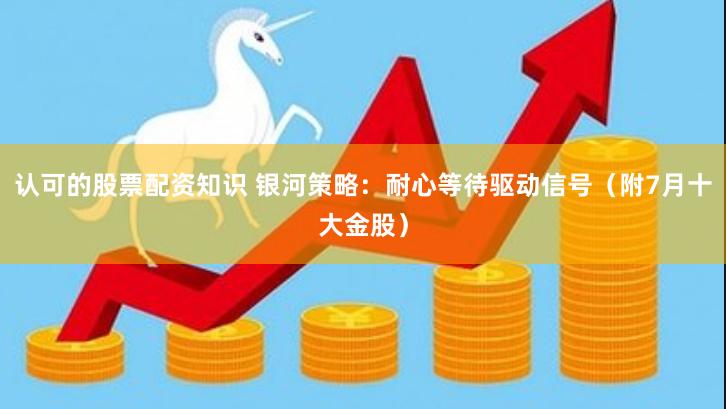 认可的股票配资知识 银河策略：耐心等待驱动信号（附7月十大金股）