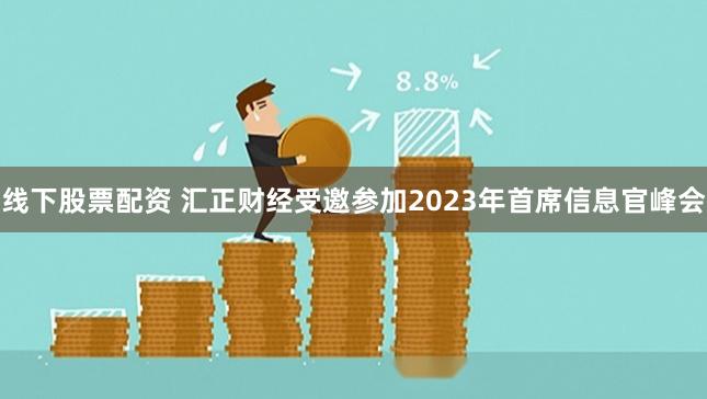 线下股票配资 汇正财经受邀参加2023年首席信息官峰会