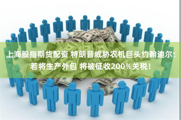 上海股指期货配资 特朗普威胁农机巨头约翰迪尔：若将生产外包 将被征收200%关税！