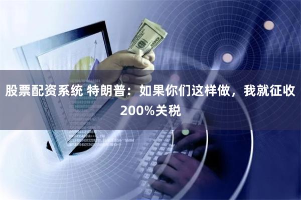 股票配资系统 特朗普：如果你们这样做，我就征收200%关税