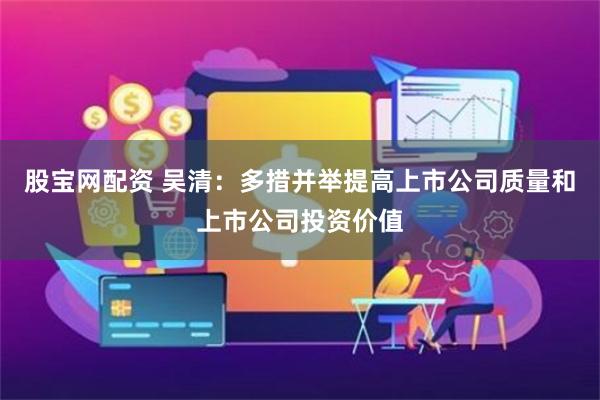 股宝网配资 吴清：多措并举提高上市公司质量和上市公司投资价值