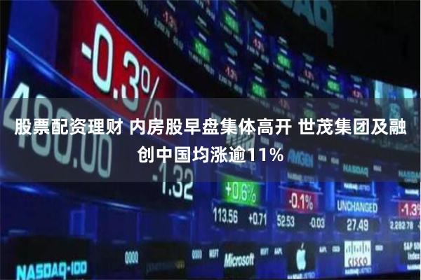 股票配资理财 内房股早盘集体高开 世茂集团及融创中国均涨逾11%