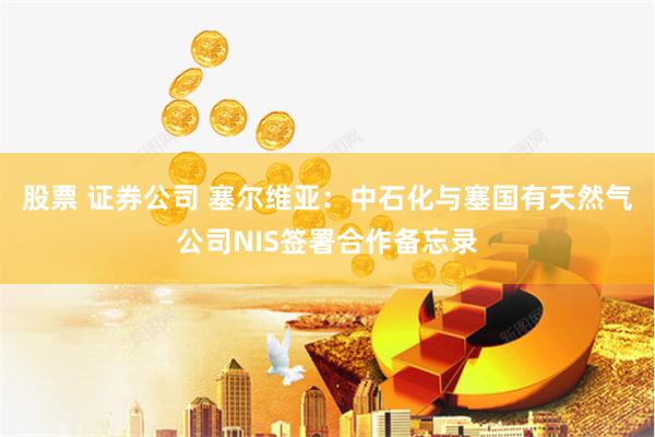 股票 证券公司 塞尔维亚：中石化与塞国有天然气公司NIS签署合作备忘录