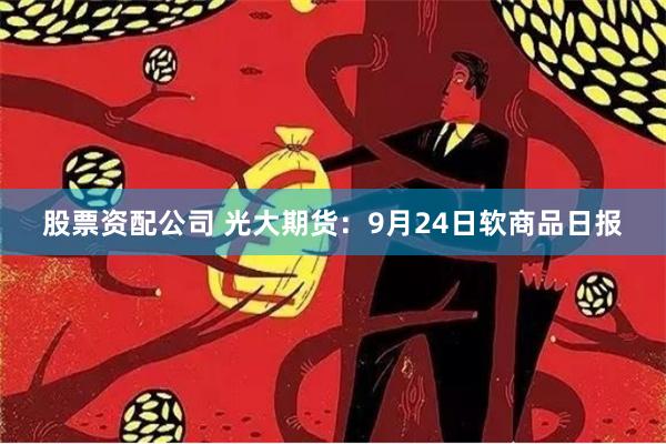 股票资配公司 光大期货：9月24日软商品日报