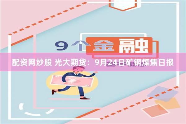 配资网炒股 光大期货：9月24日矿钢煤焦日报