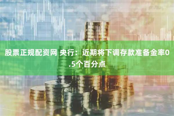 股票正规配资网 央行：近期将下调存款准备金率0.5个百分点