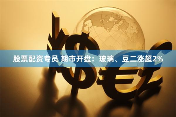 股票配资专员 期市开盘：玻璃、豆二涨超2%