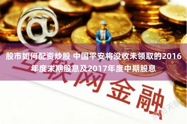 股市如何配资炒股 中国平安将没收未领取的2016年度末期股息及2017年度中期股息