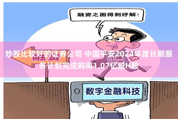 炒股比较好的证券公司 中国平安2024年度长期服务计划完成购得1.07亿股H股