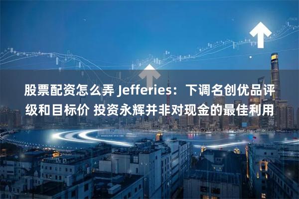 股票配资怎么弄 Jefferies：下调名创优品评级和目标价 投资永辉并非对现金的最佳利用