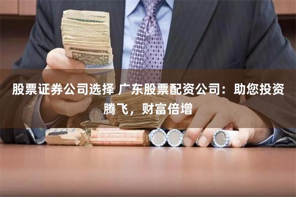 股票证券公司选择 广东股票配资公司：助您投资腾飞，财富倍增