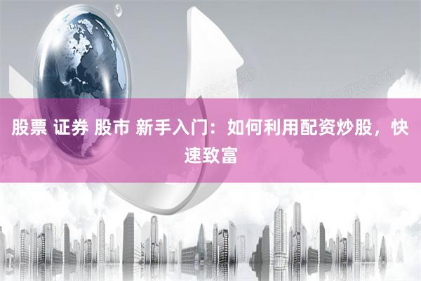 股票 证券 股市 新手入门：如何利用配资炒股，快速致富