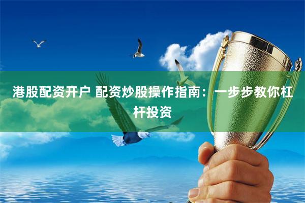 港股配资开户 配资炒股操作指南：一步步教你杠杆投资