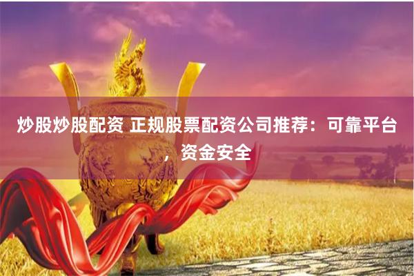 炒股炒股配资 正规股票配资公司推荐：可靠平台，资金安全