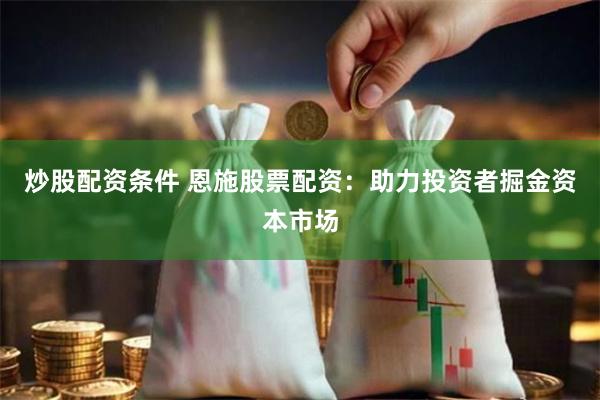 炒股配资条件 恩施股票配资：助力投资者掘金资本市场