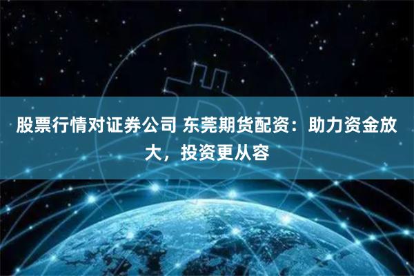 股票行情对证券公司 东莞期货配资：助力资金放大，投资更从容