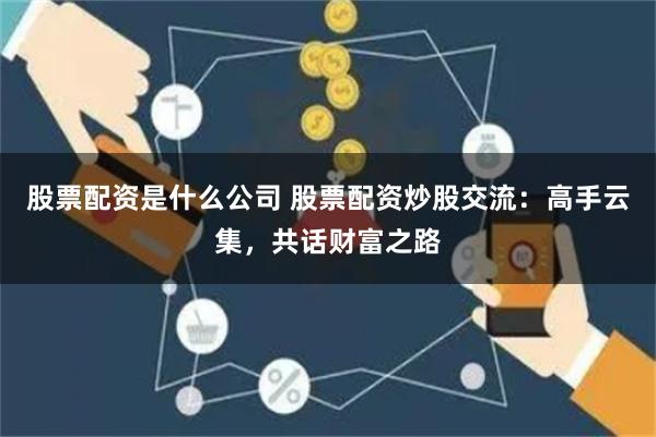 股票配资是什么公司 股票配资炒股交流：高手云集，共话财富之路