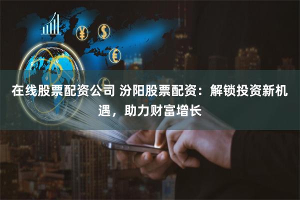 在线股票配资公司 汾阳股票配资：解锁投资新机遇，助力财富增长