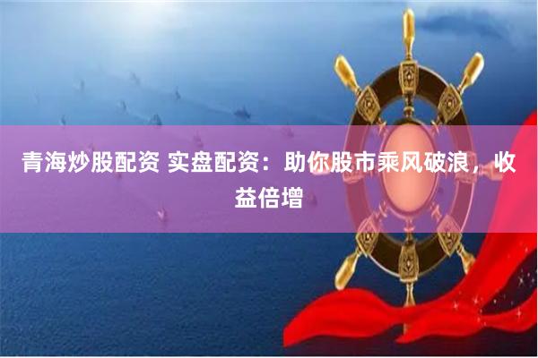 青海炒股配资 实盘配资：助你股市乘风破浪，收益倍增