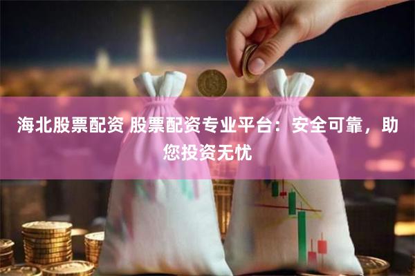 海北股票配资 股票配资专业平台：安全可靠，助您投资无忧