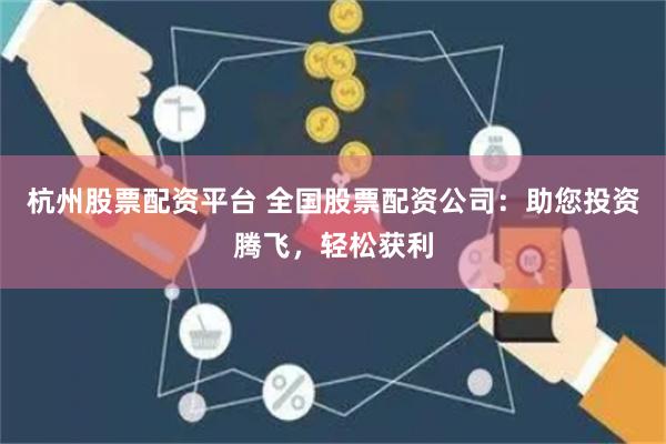 杭州股票配资平台 全国股票配资公司：助您投资腾飞，轻松获利