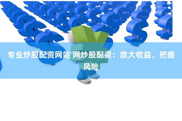 专业炒股配资网站 网炒股配资：放大收益，把握风险