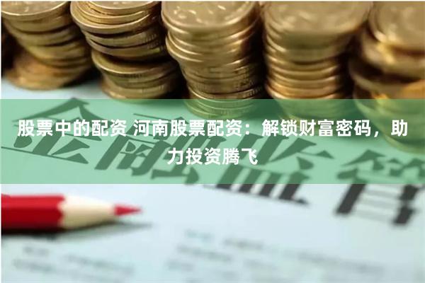 股票中的配资 河南股票配资：解锁财富密码，助力投资腾飞