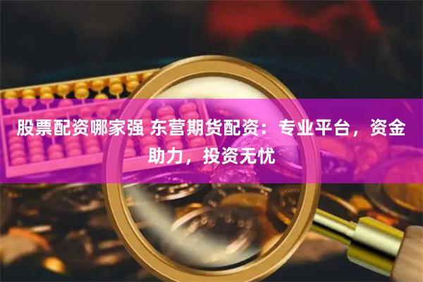 股票配资哪家强 东营期货配资：专业平台，资金助力，投资无忧
