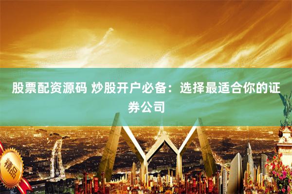 股票配资源码 炒股开户必备：选择最适合你的证券公司