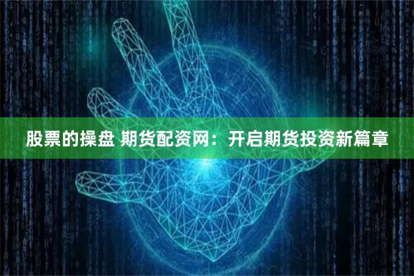 股票的操盘 期货配资网：开启期货投资新篇章